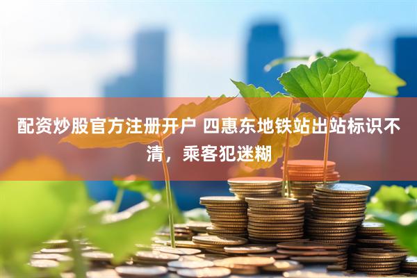 配资炒股官方注册开户 四惠东地铁站出站标识不清，乘客犯迷糊