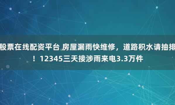股票在线配资平台 房屋漏雨快维修，道路积水请抽排！12345三天接涉雨来电3.3万件