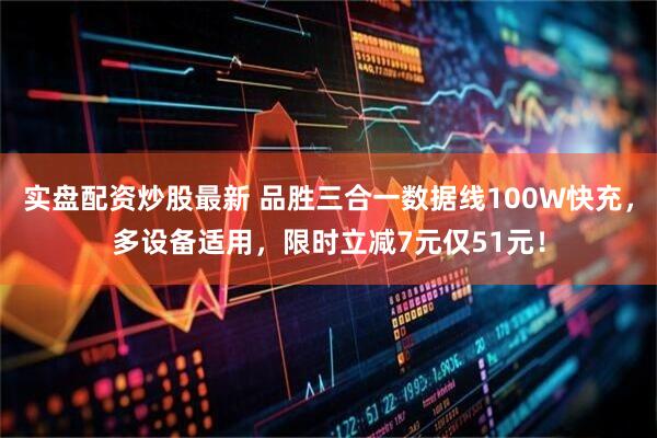 实盘配资炒股最新 品胜三合一数据线100W快充，多设备适用，限时立减7元仅51元！