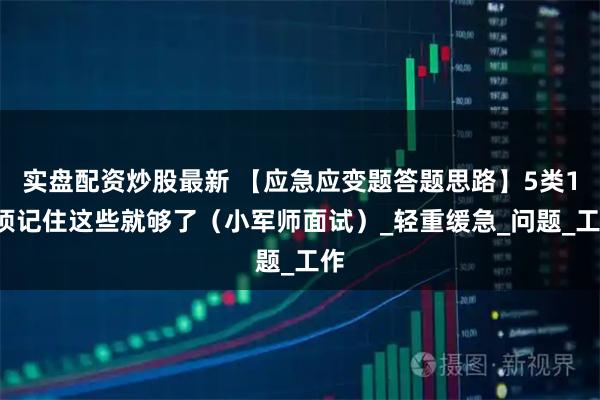 实盘配资炒股最新 【应急应变题答题思路】5类12项记住这些就够了（小军师面试）_轻重缓急_问题_工作