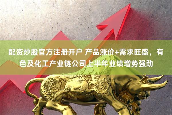 配资炒股官方注册开户 产品涨价+需求旺盛，有色及化工产业链公司上半年业绩增势强劲