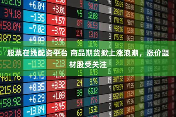 股票在线配资平台 商品期货掀上涨浪潮，涨价题材股受关注