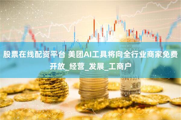 股票在线配资平台 美团AI工具将向全行业商家免费开放_经营_发展_工商户