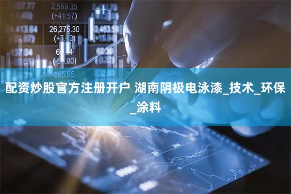 配资炒股官方注册开户 湖南阴极电泳漆_技术_环保_涂料