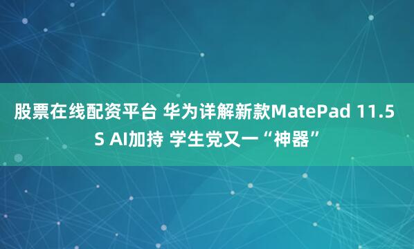 股票在线配资平台 华为详解新款MatePad 11.5 S AI加持 学生党又一“神器”