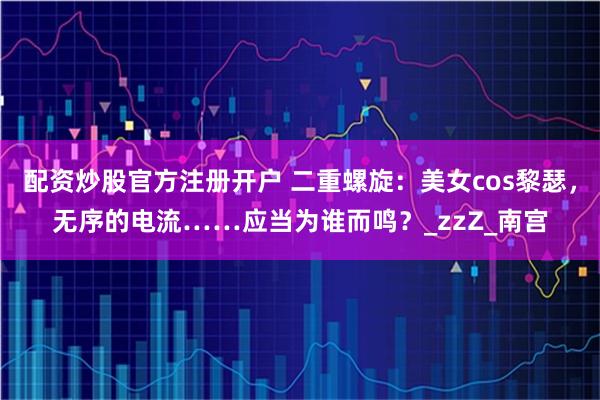 配资炒股官方注册开户 二重螺旋：美女cos黎瑟，无序的电流……应当为谁而鸣？_zzZ_南宫