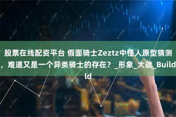 股票在线配资平台 假面骑士Zeztz中怪人原型猜测，难道又是一个异类骑士的存在？_形象_大战_Build