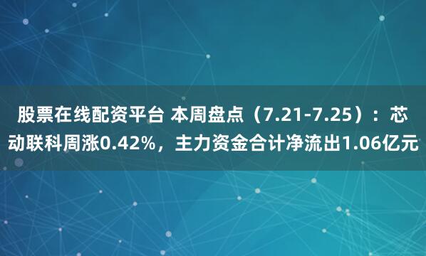 股票在线配资平台 本周盘点（7.21-7.25）：芯动联科周涨0.42%，主力资金合计净流出1.06亿元