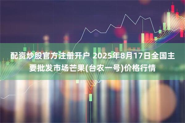 配资炒股官方注册开户 2025年8月17日全国主要批发市场芒果(台农一号)价格行情