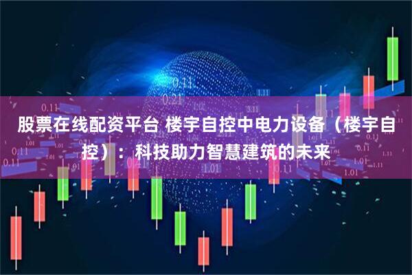 股票在线配资平台 楼宇自控中电力设备（楼宇自控）：科技助力智慧建筑的未来