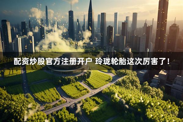 配资炒股官方注册开户 玲珑轮胎这次厉害了！