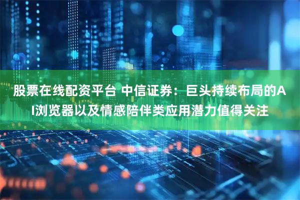 股票在线配资平台 中信证券：巨头持续布局的AI浏览器以及情感陪伴类应用潜力值得关注