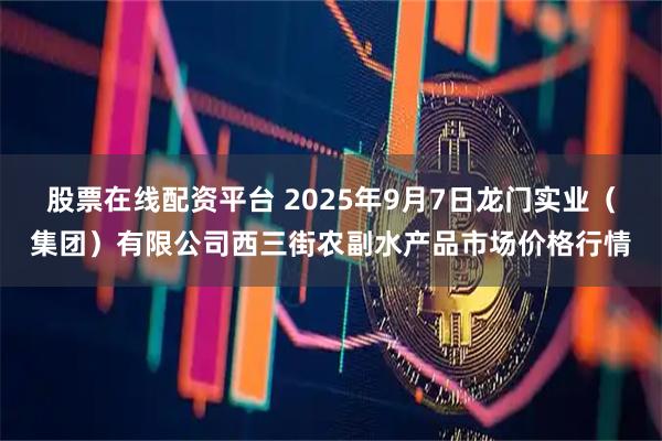 股票在线配资平台 2025年9月7日龙门实业（集团）有限公司西三街农副水产品市场价格行情