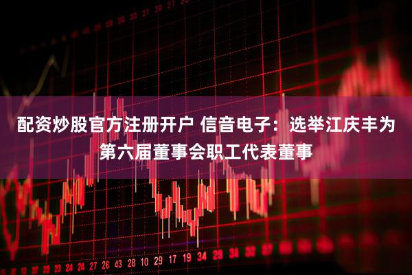 配资炒股官方注册开户 信音电子：选举江庆丰为第六届董事会职工代表董事