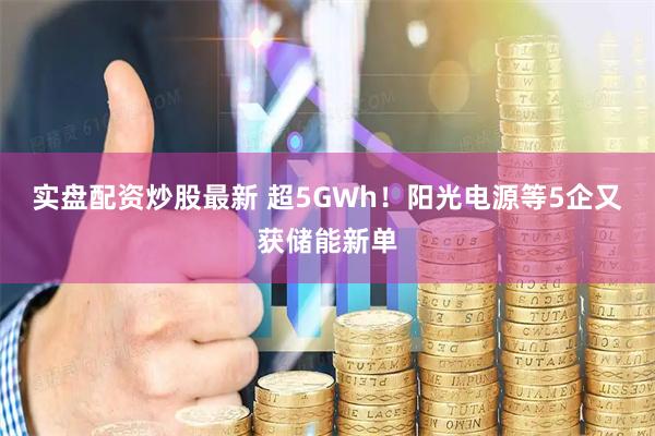 实盘配资炒股最新 超5GWh！阳光电源等5企又获储能新单