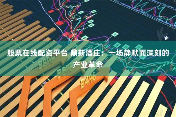 股票在线配资平台 鼎新酒庄：一场静默而深刻的产业革命