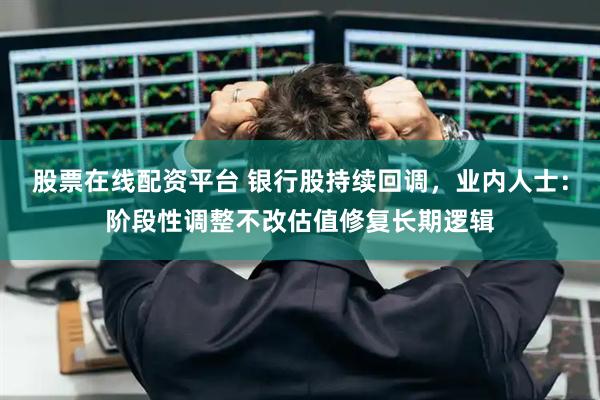 股票在线配资平台 银行股持续回调，业内人士：阶段性调整不改估值修复长期逻辑