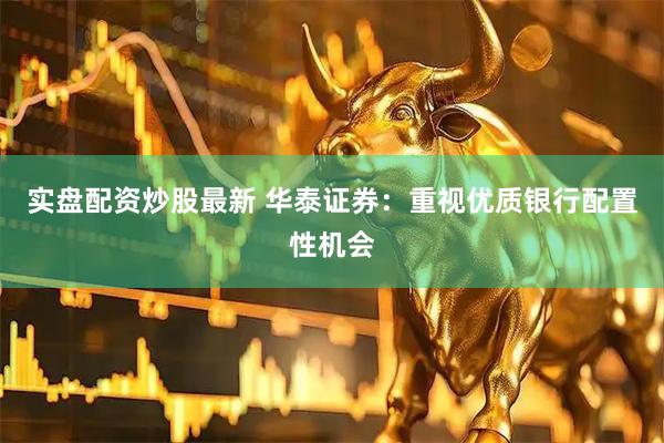 实盘配资炒股最新 华泰证券：重视优质银行配置性机会
