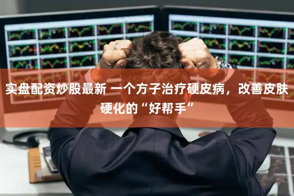 实盘配资炒股最新 一个方子治疗硬皮病，改善皮肤硬化的“好帮手”