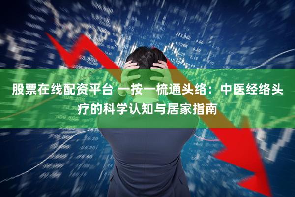 股票在线配资平台 一按一梳通头络：中医经络头疗的科学认知与居家指南