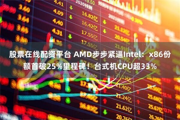 股票在线配资平台 AMD步步紧逼Intel：x86份额首破25%里程碑！台式机CPU超33%