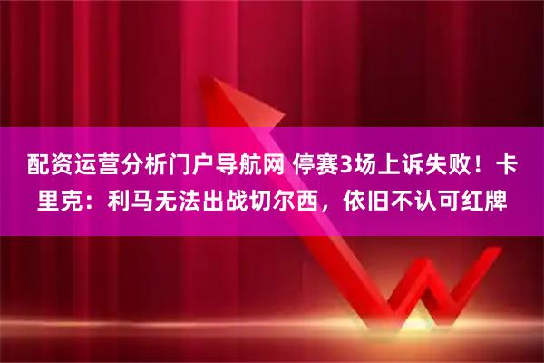 配资运营分析门户导航网 停赛3场上诉失败！卡里克：利马无法出战切尔西，依旧不认可红牌