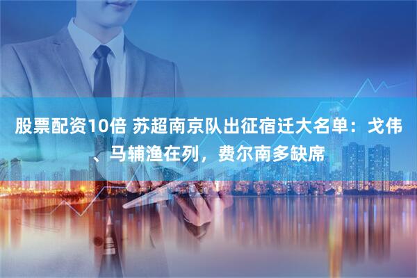 股票配资10倍 苏超南京队出征宿迁大名单：戈伟、马辅渔在列，费尔南多缺席