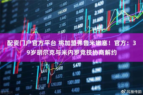 配资门户官方平台 将加盟弗鲁米嫩塞！官方：39岁胡尔克与米内罗竞技协商解约