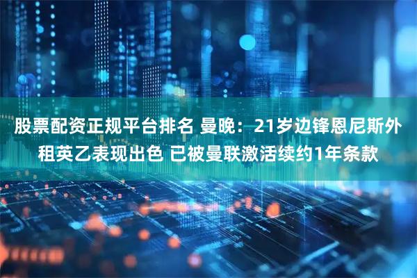 股票配资正规平台排名 曼晚：21岁边锋恩尼斯外租英乙表现出色 已被曼联激活续约1年条款