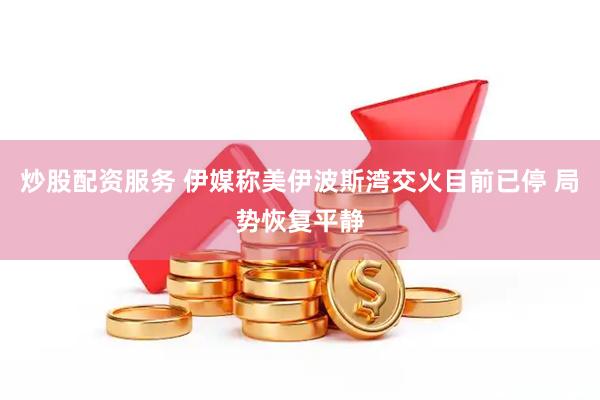 炒股配资服务 伊媒称美伊波斯湾交火目前已停 局势恢复平静