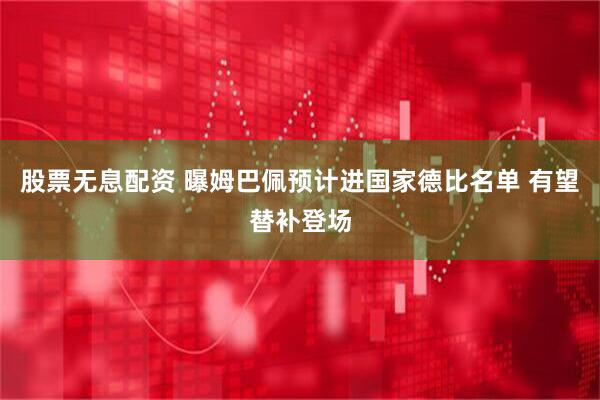 股票无息配资 曝姆巴佩预计进国家德比名单 有望替补登场