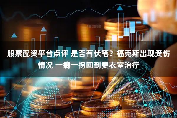 股票配资平台点评 是否有伏笔？福克斯出现受伤情况 一瘸一拐回到更衣室治疗