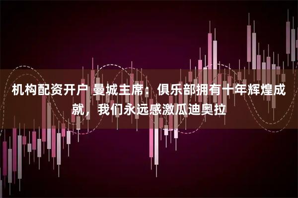 机构配资开户 曼城主席：俱乐部拥有十年辉煌成就，我们永远感激瓜迪奥拉